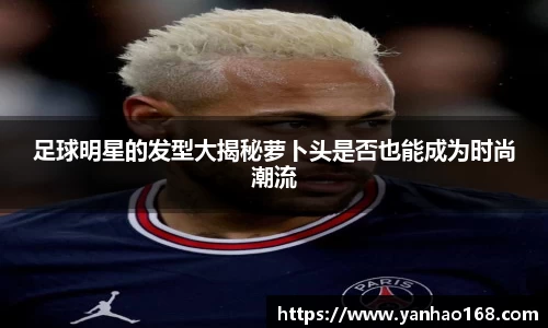 足球明星的发型大揭秘萝卜头是否也能成为时尚潮流
