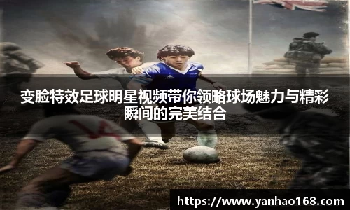 变脸特效足球明星视频带你领略球场魅力与精彩瞬间的完美结合